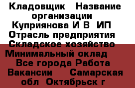 Кладовщик › Название организации ­ Куприянова И.В, ИП › Отрасль предприятия ­ Складское хозяйство › Минимальный оклад ­ 1 - Все города Работа » Вакансии   . Самарская обл.,Октябрьск г.